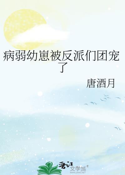 病弱幼崽被反派们团宠了免费阅读TXT