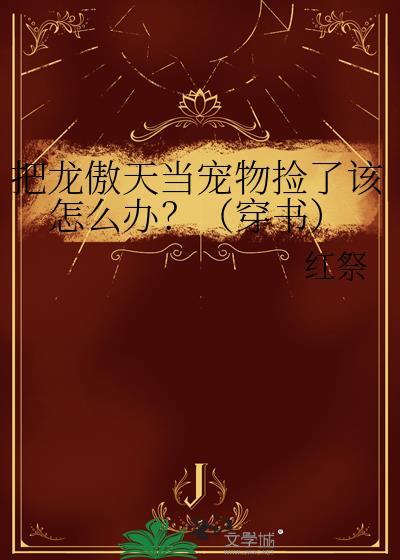 把龙傲天当宠物捡了该怎么办穿书