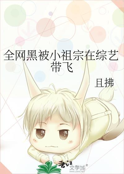 全网黑被小祖宗在综艺带飞txt免费阅读