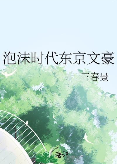 泡沫时代东京文豪三春景笔趣阁