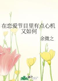 在恋爱节目里有点心机又如何_余微之