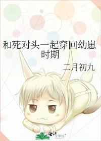 和死对头一起穿回幼崽时期全文