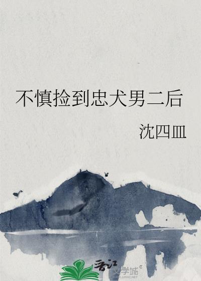 不慎捡到忠犬男二后 沈四皿 笔趣阁
