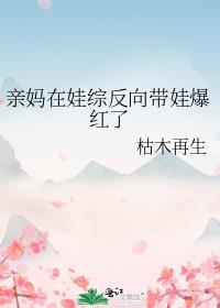 亲妈在娃综反向带娃爆红了枯木再生晋江