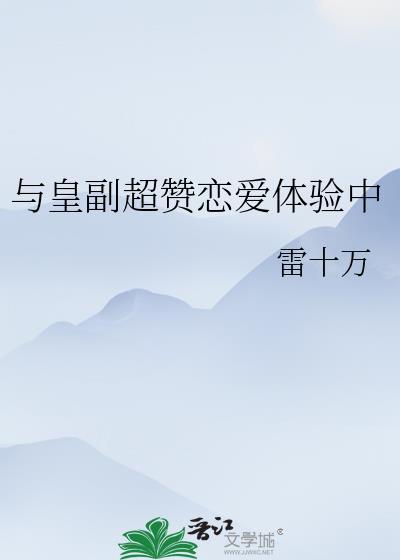 与皇副超赞恋爱体验中福利番外免费说阅读