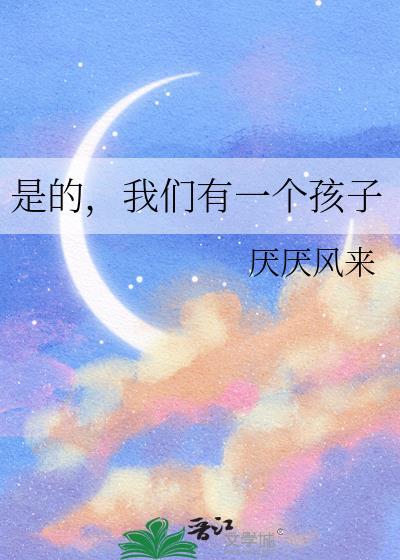 是的我们有一个孩子咒回晋江厌厌厌风来