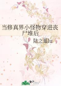 当修真界小怪物穿进丧尸堆后作者陆之遥lu