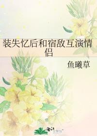 装失忆后和宿敌互演情侣在线阅读