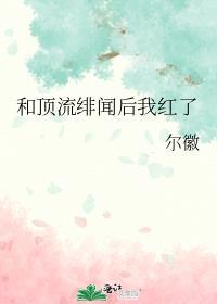 和顶流绯闻后我红了尔徽笔趣阁