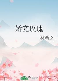 娇宠玫瑰作者林希之免费阅读