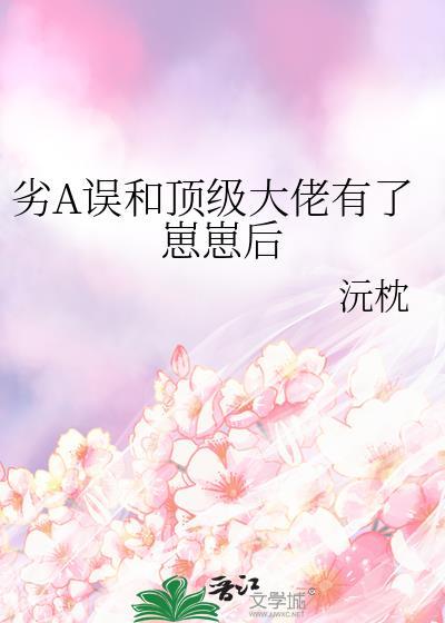 劣A误和顶级大佬有了崽崽后免费阅读txt