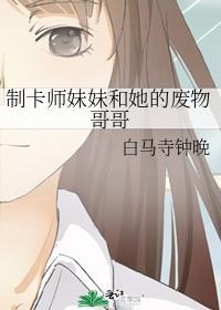 制卡师妹妹和她的废物哥哥作者白马寺钟晚