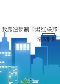我靠造梦制卡爆红联邦免费阅读清蒸胖鞋