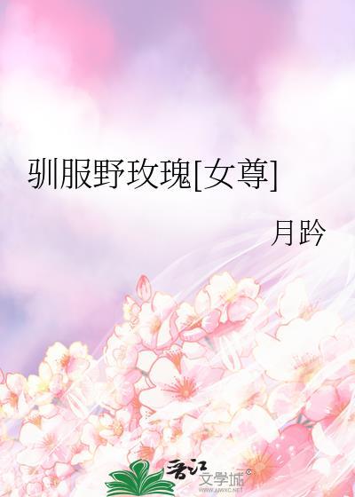 驯服野玫瑰女尊全文免费阅读无弹窗
