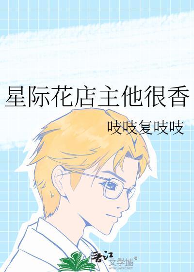 星际花店主他很香吱吱复吱吱