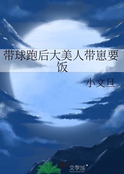 带球跑后大美人带崽要饭txt 小文旦 番全