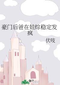 豪门后爸在娃综稳定发疯by伏吱免费阅读