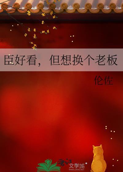 臣好看但想换个老板说的什么内容