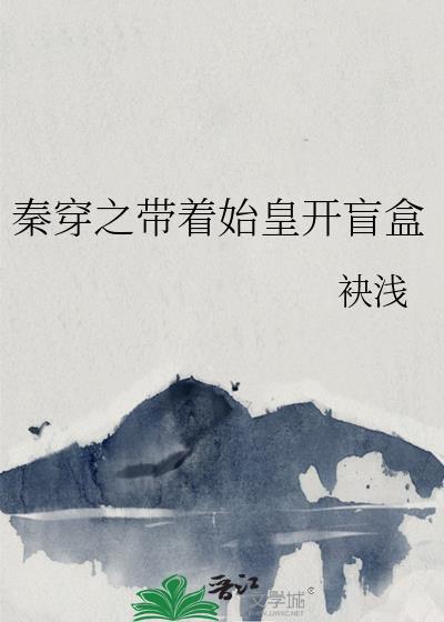 秦穿之带着始皇开盲盒 袂浅 笔趣阁