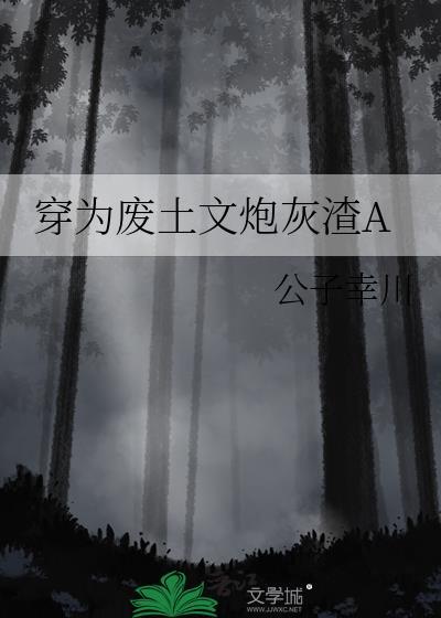 穿为废土文炮灰渣a公子幸川txt