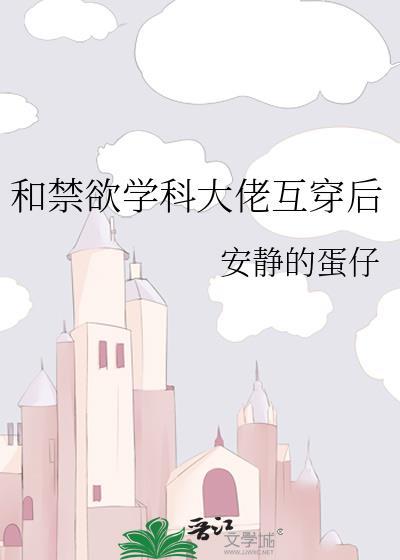 和禁欲学科大佬互穿后by安静的蛋仔