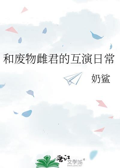 和废物雌君的互演日常番外txt