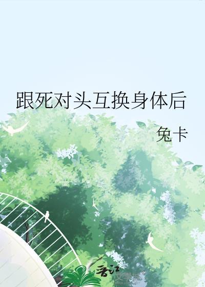 跟死对头互换身体后 兔卡