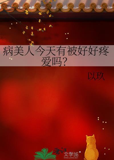 病美人今天有被好好疼爱吗免费阅读全文