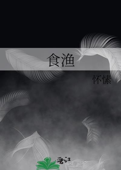 食渔by怀愫讲的什么