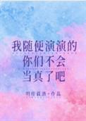 我随便演演你们不会当真了吧明桂载酒免费阅读