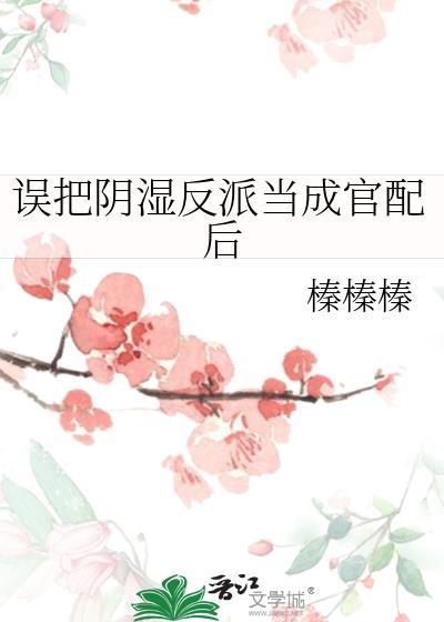 误把阴湿反派当成官配后全文免费阅