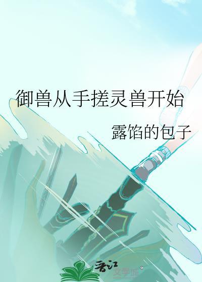 御兽从手搓灵兽开始免费阅读