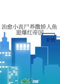 治愈小丧尸养撒娇人鱼崽爆红帝国25章