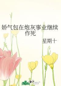 娇气包在炮灰事业继续作死_作者星期十