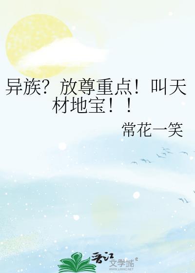 异族?放尊重点!叫天材地宝!! 常花一笑 笔趣阁