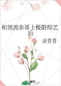 和顶流亲哥上极限综艺后爆红了笔趣阁