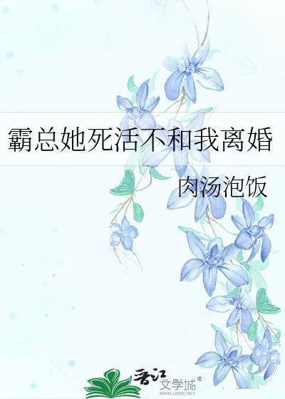 霸总她死活不和我离婚+番外 作者肉汤泡饭