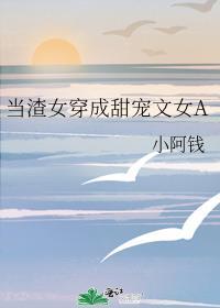 当渣女穿成甜宠文女A(小阿钱)_