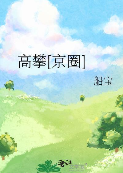 高攀京圈by船宝(船宝)_高攀京圈by船宝