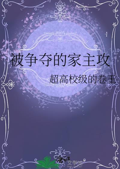 被争夺的家主攻 作者 超高校级的卷王免费观看