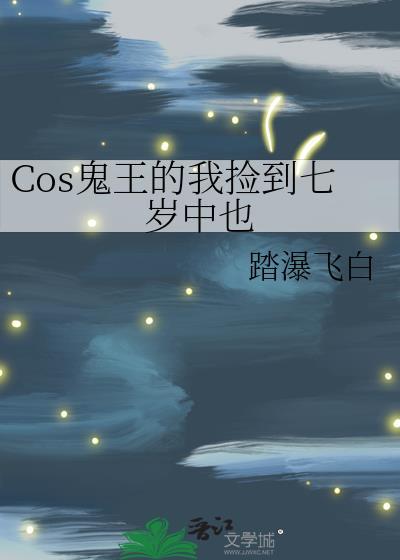 Cos鬼王的我捡到七岁中也作者踏瀑飞白