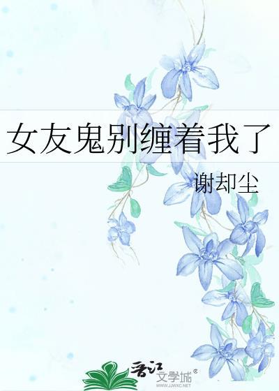 女友鬼别缠着我了免费阅读无弹窗笔趣阁