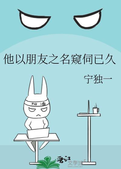 他以朋友之名窥伺已久by宁独一txt