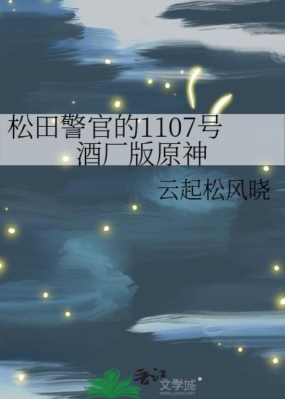 松田警官的1107号酒厂版原神免费阅读笔趣阁!