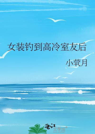 女装钓到高冷室友后免费阅读