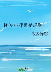 团宠小胖鱼是虎鲸!_故乡异客