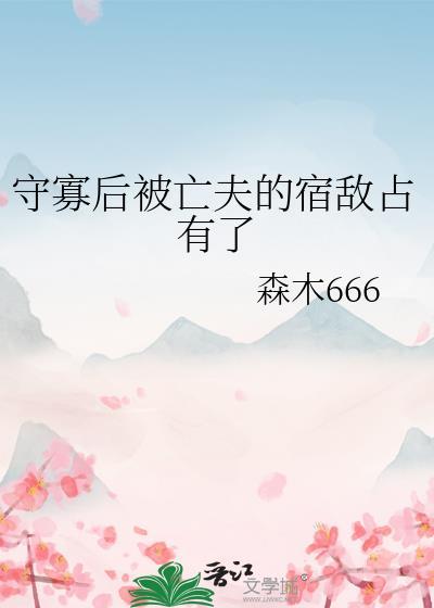 守寡后被亡夫的宿敌占有了全文 番外