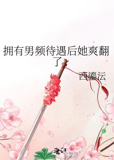 拥有男频待遇后她爽翻了西鎏沄百度