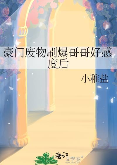 豪门废物刷爆哥哥好感度后番外txt