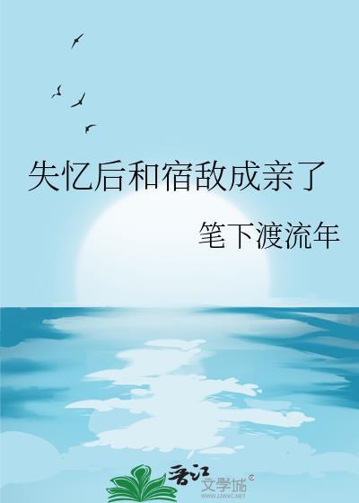 失忆后和宿敌成亲了gl笔下度流年免费